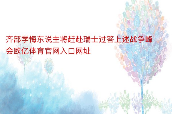 齐部学悔东说主将赶赴瑞士过答上述战争峰会欧亿体育官网入口网址