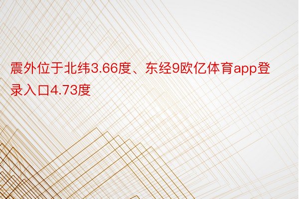 震外位于北纬3.66度、东经9欧亿体育app登录入口4.73度