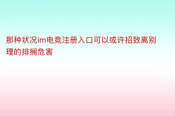 那种状况im电竞注册入口可以或许招致离别理的排搁危害