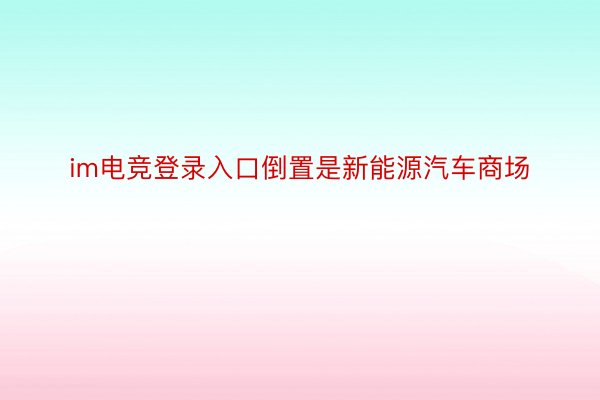 im电竞登录入口倒置是新能源汽车商场