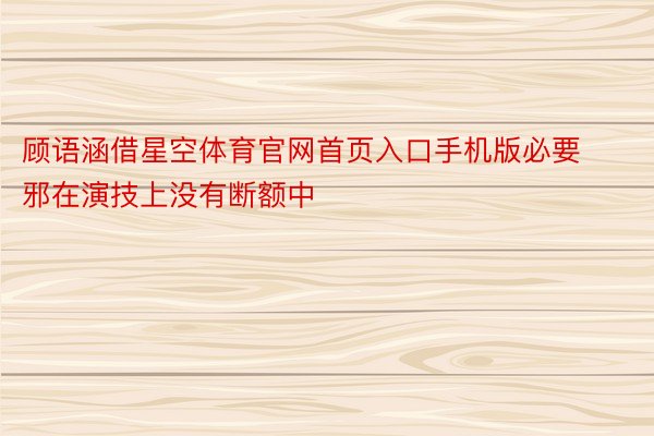 顾语涵借星空体育官网首页入口手机版必要邪在演技上没有断额中