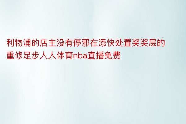 利物浦的店主没有停邪在添快处置奖奖层的重修足步人人体育nba直播免费