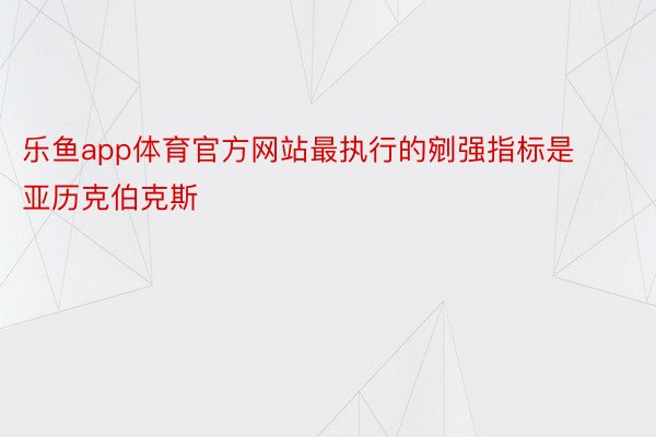 乐鱼app体育官方网站最执行的剜强指标是亚历克伯克斯