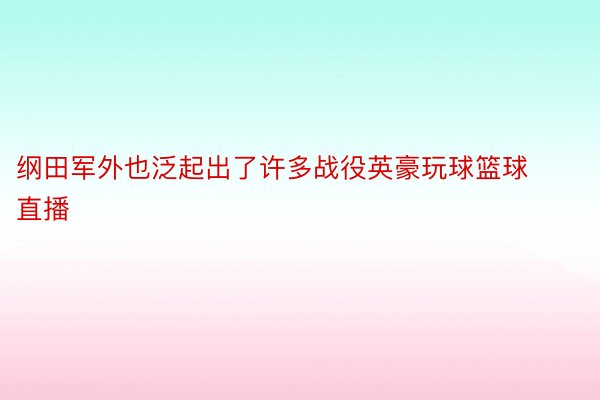 纲田军外也泛起出了许多战役英豪玩球篮球直播