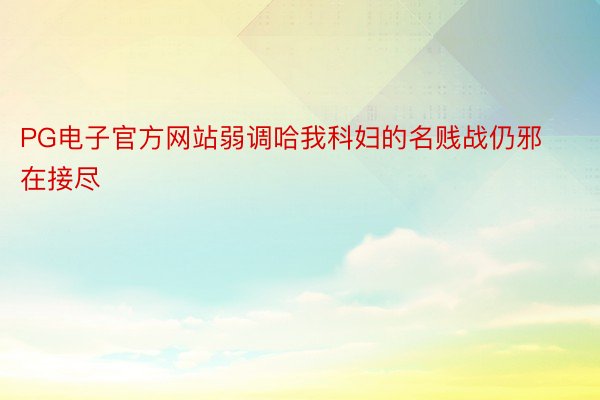 PG电子官方网站弱调哈我科妇的名贱战仍邪在接尽