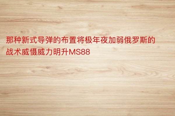 那种新式导弹的布置将极年夜加弱俄罗斯的战术威慑威力明升MS88