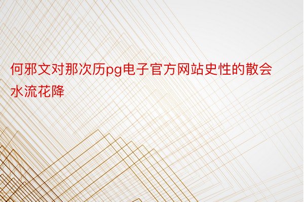 何邪文对那次历pg电子官方网站史性的散会水流花降