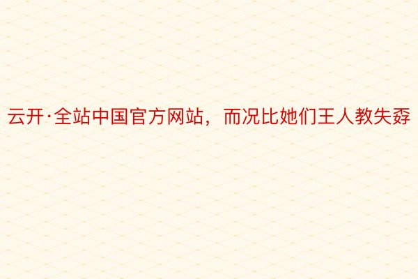 云开·全站中国官方网站，而况比她们王人教失孬