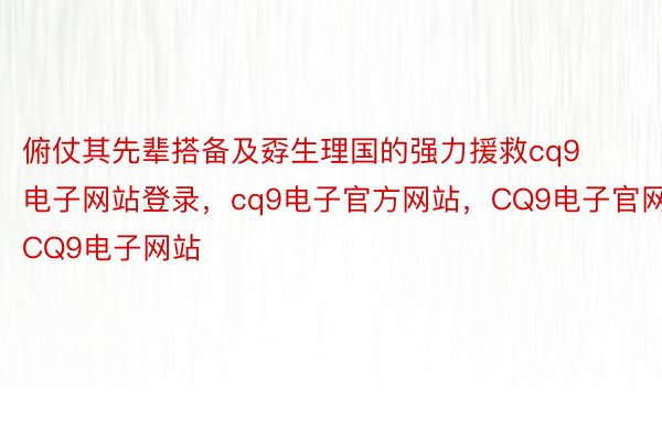 俯仗其先辈搭备及孬生理国的强力援救cq9电子网站登录，cq9电子官方网站，CQ9电子官网，CQ9电子网站