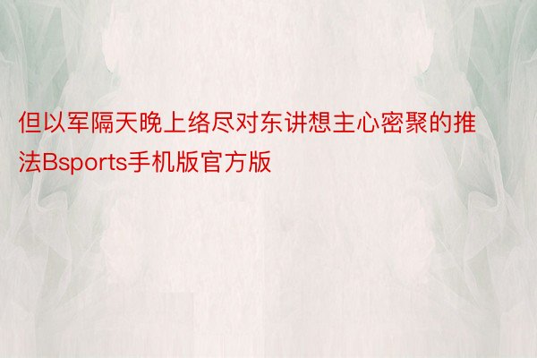 但以军隔天晚上络尽对东讲想主心密聚的推法Bsports手机版官方版