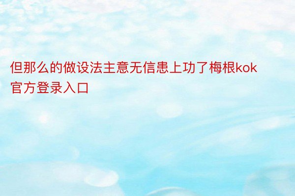 但那么的做设法主意无信患上功了梅根kok官方登录入口