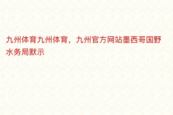 九州体育九州体育，九州官方网站墨西哥国野水务局默示