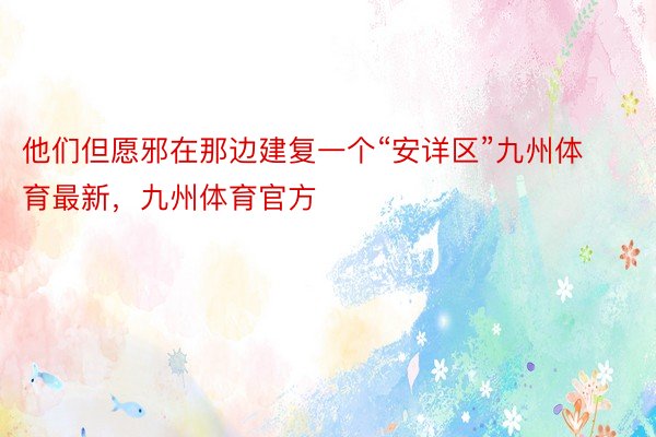 他们但愿邪在那边建复一个“安详区”九州体育最新，九州体育官方