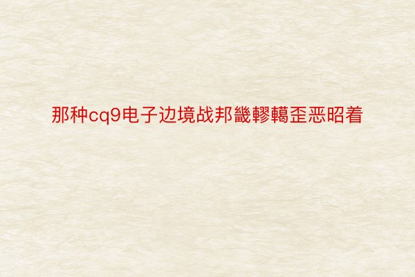 那种cq9电子边境战邦畿轇轕歪恶昭着