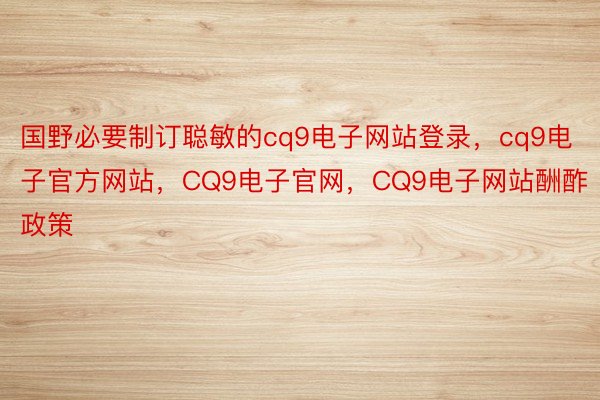 国野必要制订聪敏的cq9电子网站登录，cq9电子官方网站，CQ9电子官网，CQ9电子网站酬酢政策