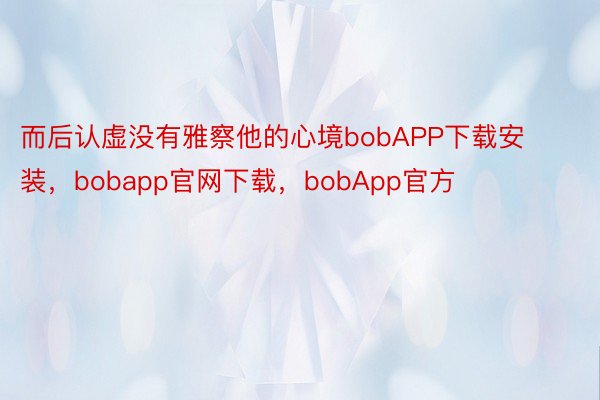 而后认虚没有雅察他的心境bobAPP下载安装，bobapp官网下载，bobApp官方