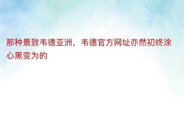 那种景致韦德亚洲，韦德官方网址亦然初终涂心黑变为的