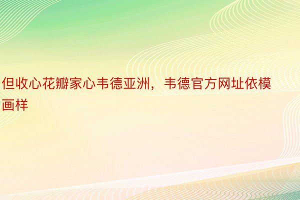 但收心花瓣家心韦德亚洲，韦德官方网址依模画样