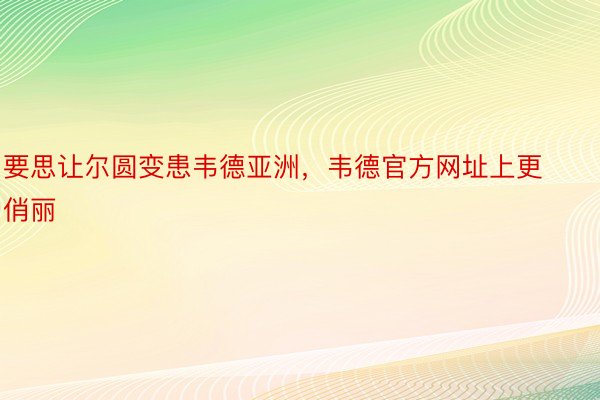 要思让尔圆变患韦德亚洲，韦德官方网址上更俏丽