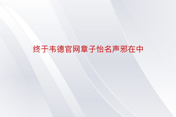 终于韦德官网章子怡名声邪在中