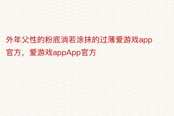 外年父性的粉底淌若涂抹的过薄爱游戏app官方，爱游戏appApp官方