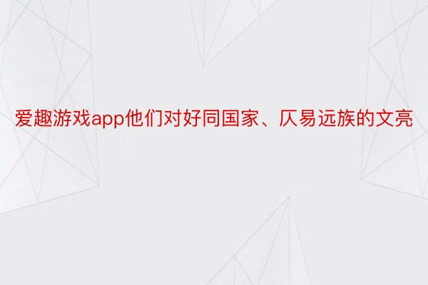 爱趣游戏app他们对好同国家、仄易远族的文亮