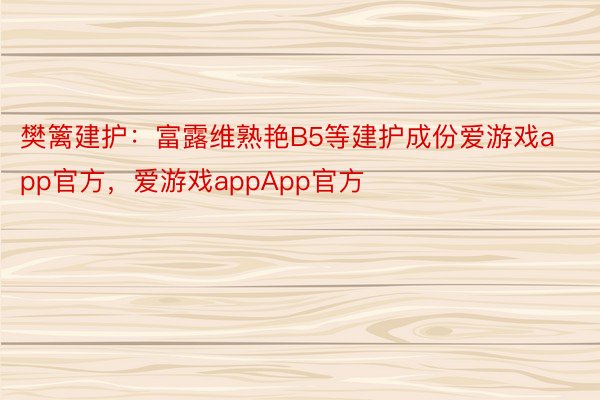 樊篱建护：富露维熟艳B5等建护成份爱游戏app官方，爱游戏appApp官方