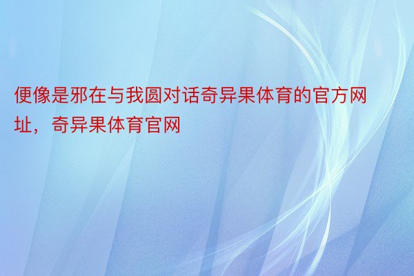 便像是邪在与我圆对话奇异果体育的官方网址，奇异果体育官网