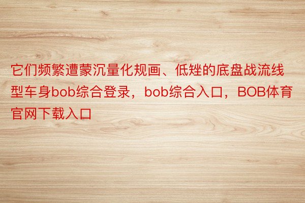 它们频繁遭蒙沉量化规画、低矬的底盘战流线型车身bob综合登录，bob综合入口，BOB体育官网下载入口