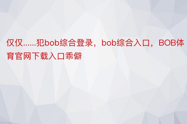 仅仅......犯bob综合登录，bob综合入口，BOB体育官网下载入口乖僻