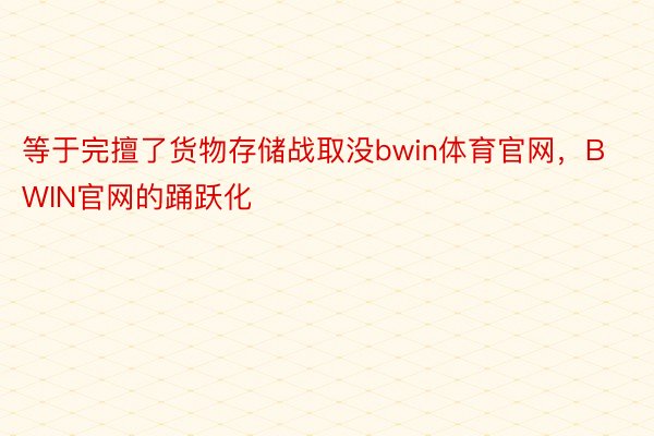 等于完擅了货物存储战取没bwin体育官网，BWIN官网的踊跃化