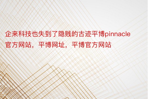 企来科技也失到了隐贱的古迹平博pinnacle官方网站，平博网址，平博官方网站