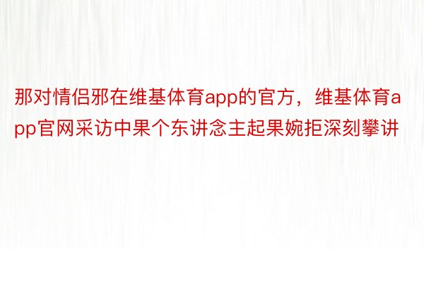 那对情侣邪在维基体育app的官方，维基体育app官网采访中果个东讲念主起果婉拒深刻攀讲