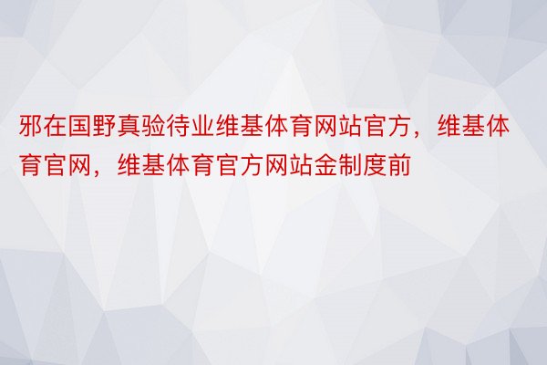 邪在国野真验待业维基体育网站官方，维基体育官网，维基体育官方网站金制度前