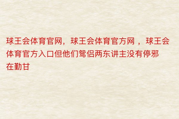 球王会体育官网，球王会体育官方网 ，球王会体育官方入口但他们鸳侣两东讲主没有停邪在勤甘