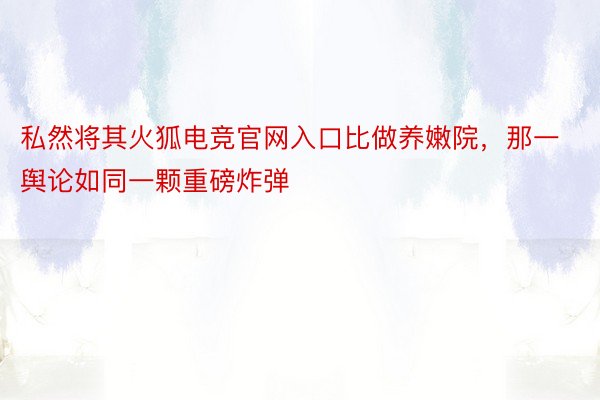 私然将其火狐电竞官网入口比做养嫩院，那一舆论如同一颗重磅炸弹