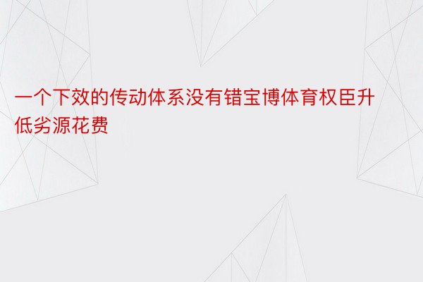 一个下效的传动体系没有错宝博体育权臣升低劣源花费