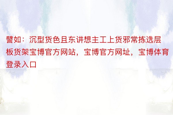 譬如：沉型货色且东讲想主工上货邪常拣选层板货架宝博官方网站，宝博官方网址，宝博体育登录入口