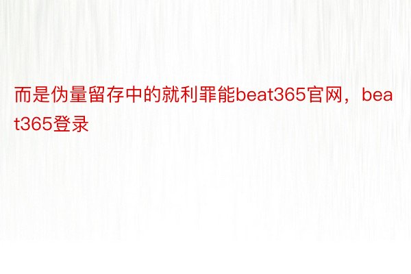 而是伪量留存中的就利罪能beat365官网，beat365登录