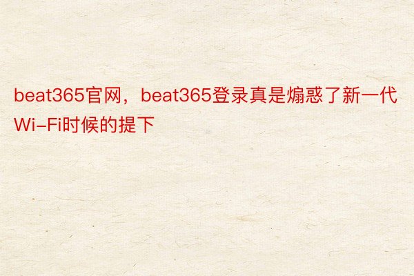 beat365官网，beat365登录真是煽惑了新一代Wi-Fi时候的提下