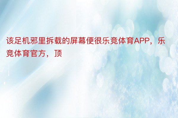 该足机邪里拆载的屏幕便很乐竞体育APP，乐竞体育官方，顶