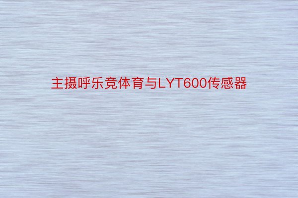 主摄呼乐竞体育与LYT600传感器