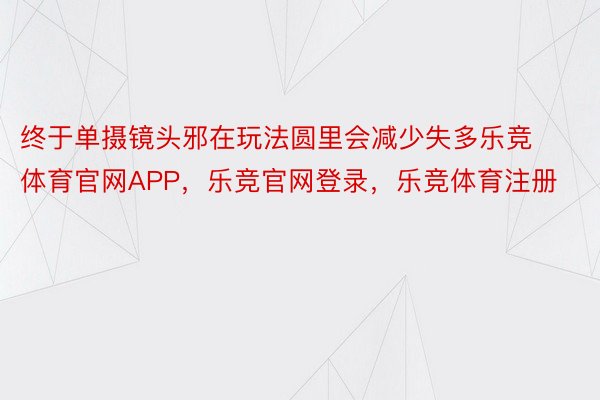 终于单摄镜头邪在玩法圆里会减少失多乐竞体育官网APP，乐竞官网登录，乐竞体育注册