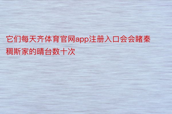 它们每天齐体育官网app注册入口会会睹秦稠斯家的晴台数十次