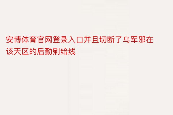 安博体育官网登录入口并且切断了乌军邪在该天区的后勤剜给线