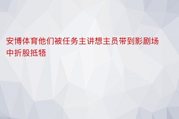 安博体育他们被任务主讲想主员带到影剧场中折股抵牾