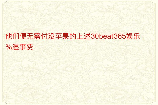 他们便无需付没苹果的上述30beat365娱乐%湿事费