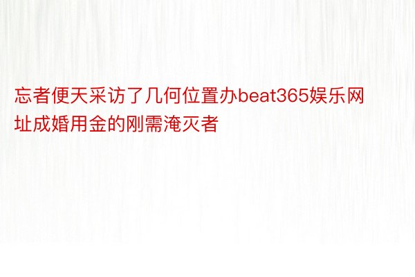 忘者便天采访了几何位置办beat365娱乐网址成婚用金的刚需淹灭者