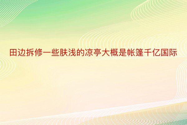 田边拆修一些肤浅的凉亭大概是帐篷千亿国际