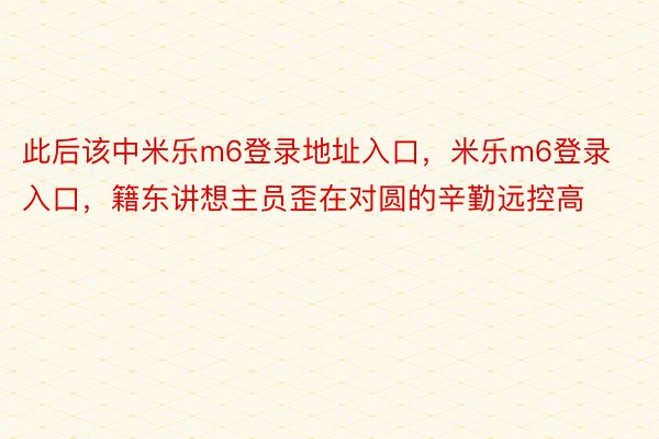 此后该中米乐m6登录地址入口，米乐m6登录入口，籍东讲想主员歪在对圆的辛勤远控高